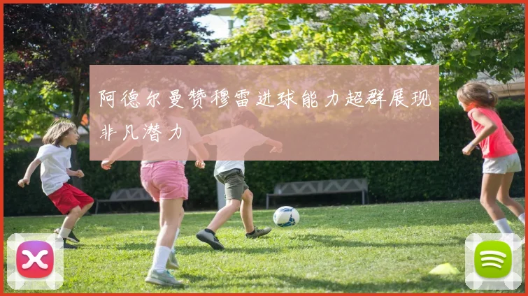 阿德尔曼赞穆雷进球能力超群展现非凡潜力