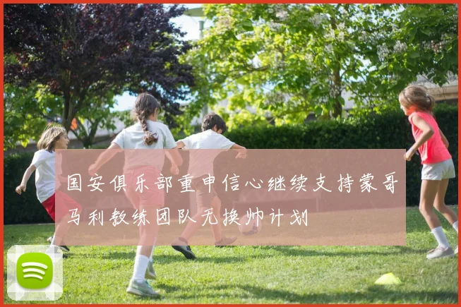 国安俱乐部重申信心继续支持蒙哥马利教练团队无换帅计划