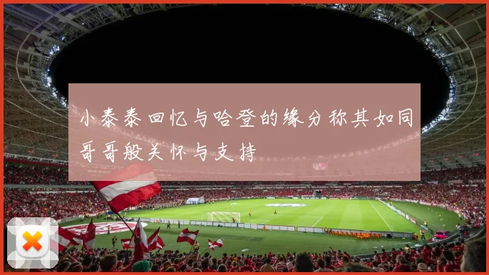 小泰泰回忆与哈登的缘分称其如同哥哥般关怀与支持