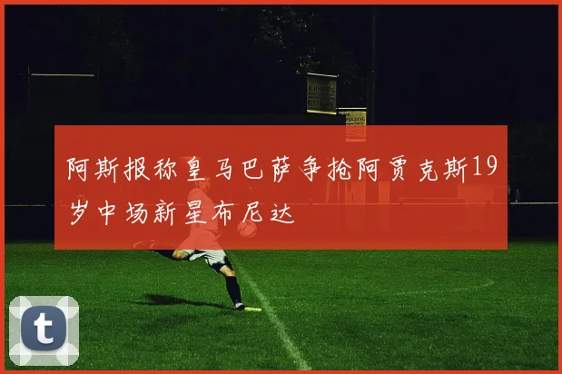 阿斯报称皇马巴萨争抢阿贾克斯19岁中场新星布尼达
