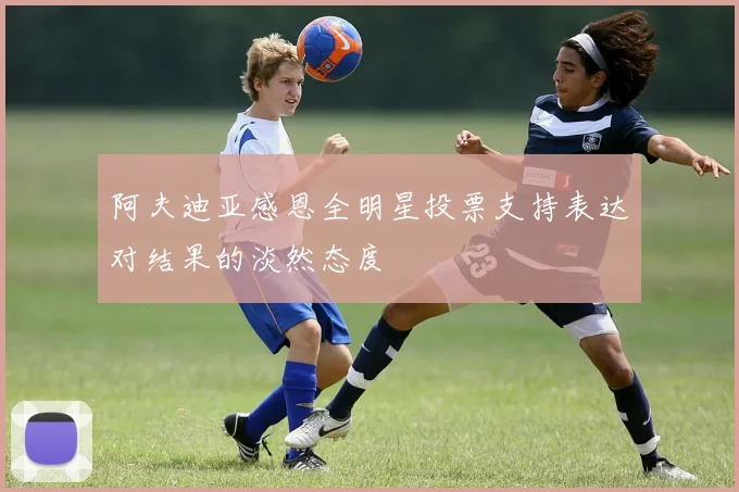 阿夫迪亚感恩全明星投票支持表达对结果的淡然态度
