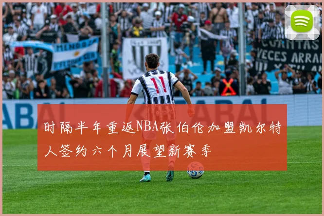 时隔半年重返NBA张伯伦加盟凯尔特人签约六个月展望新赛季