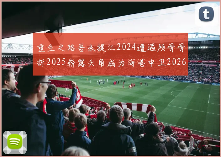 重生之路吾米提江2024遭遇颅骨骨折2025崭露头角成为海港中卫2026冲击U23冠军