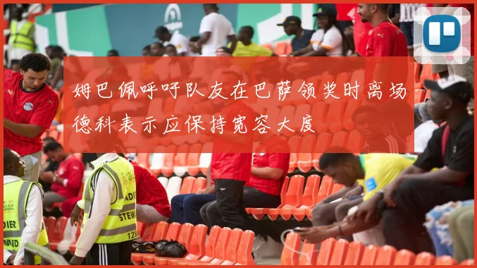 姆巴佩呼吁队友在巴萨领奖时离场德科表示应保持宽容大度