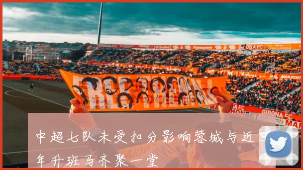 中超七队未受扣分影响蓉城与近三年升班马齐聚一堂