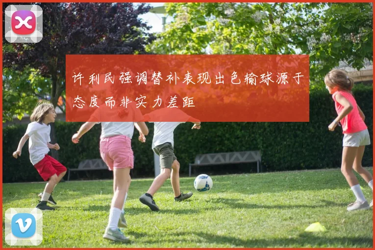 许利民强调替补表现出色输球源于态度而非实力差距