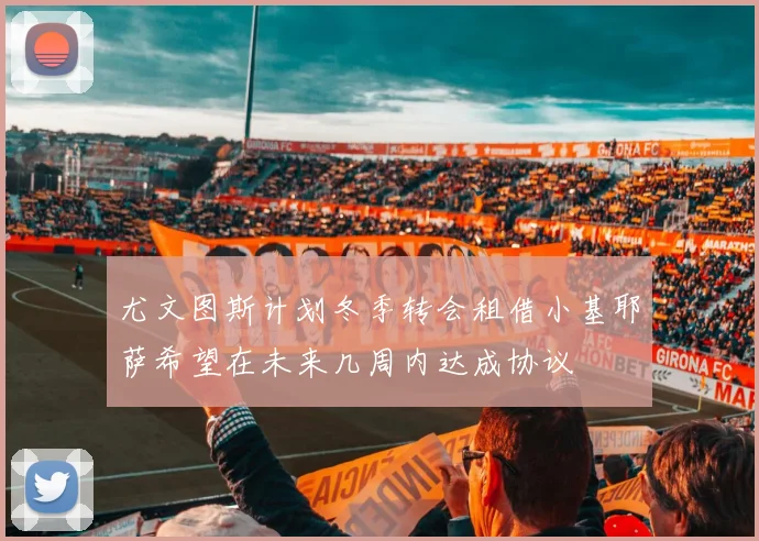尤文图斯计划冬季转会租借小基耶萨希望在未来几周内达成协议