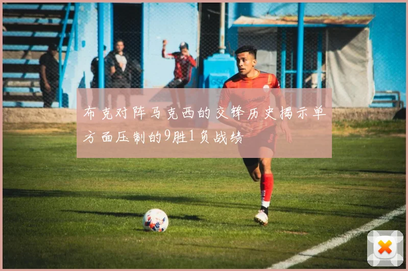 布克对阵马克西的交锋历史揭示单方面压制的9胜1负战绩