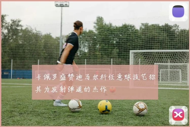 卡佩罗盛赞迪马尔科任意球技艺称其为发射弹道的杰作
