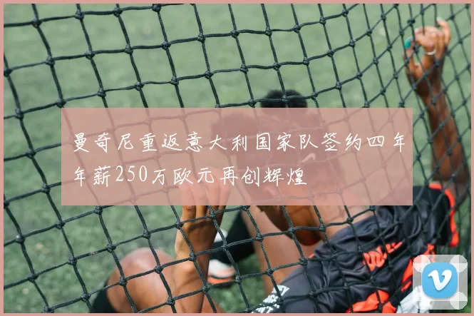 曼奇尼重返意大利国家队签约四年年薪250万欧元再创辉煌
