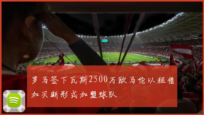 罗马签下瓦斯2500万欧马伦以租借加买断形式加盟球队
