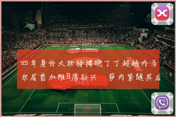 四年身价大跌榜揭晓丁丁超越内马尔居首加维B席孙兴慜萨内紧随其后