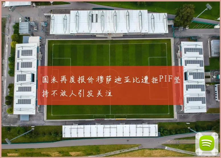 国米再度报价穆萨迪亚比遭拒PIF坚持不放人引发关注