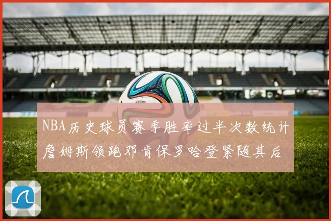 NBA历史球员赛季胜率过半次数统计詹姆斯领跑邓肯保罗哈登紧随其后